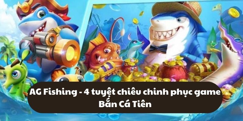 AG Fishing - 4 tuyệt chiêu chinh phục game Bắn Cá Tiên